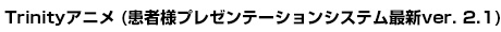 Trinityアニメ (患者様プレゼンテーションシステム最新ver. 2.1)