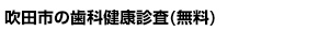 吹田市の歯科健康診査(無料) 